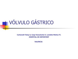 VÓLVULO GÁSTRICO Carbonell-Tatay A, Casp Vanaclocha V, Landete Molina FJ. HOSPITAL DE ONTINYENT VALENCIA   