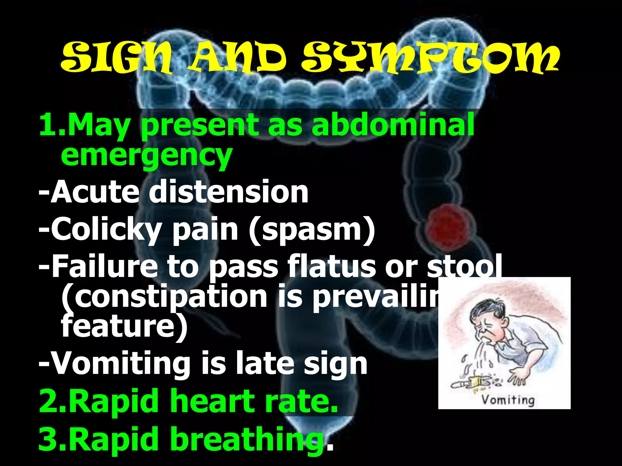 SIGN AND SYMPTOM
1.May present as abdominal
  emergency
-Acute distension
-Colicky pain (spasm)
-Failure to pass flatus or stool
  (constipation is prevailing
  feature)
-Vomiting is late sign
2.Rapid heart rate.
3.Rapid breathing.
 