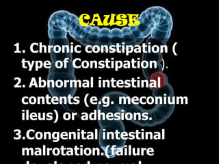 CAUSE
1. Chronic constipation (
 type of Constipation ).
2. Abnormal intestinal
 contents (e.g. meconium
 ileus) or adhesions.
3.Congenital intestinal
 malrotation.(failure
 