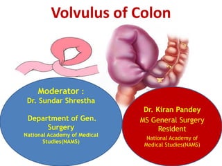 Volvulus of Colon
Moderator :
Dr. Sundar Shrestha
Department of Gen.
Surgery
National Academy of Medical
Studies(NAMS)
Dr. Kiran Pandey
MS General Surgery
Resident
National Academy of
Medical Studies(NAMS)
 