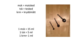msk = matsked
tsk = tesked
krm = kryddmått
1 msk = 15 ml
1 tsk = 5 ml
1 krm= 1 ml
 