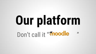 Don’t call it “ ”
Our platform
 