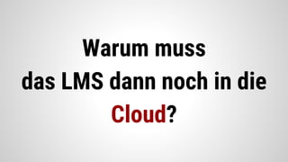 Warum muss
das LMS dann noch in
die Cloud?
 