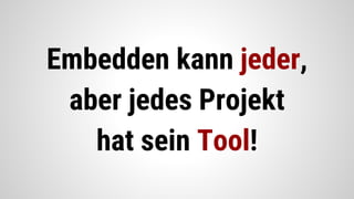 Embedden kann jeder,
aber jedes Projekt
hat sein Tool!
 