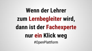 Wenn der Lehrer
zum Lernbegleiter wird,
dann ist der Fachexperte
nur ein Klick weg
#OpenPlattform
 