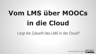 Liegt die Zukunft des LMS in der Cloud?
Vom LMS über MOOCs
in die Cloud
Andreas Wittke, FH Lübeck
 