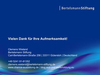 Vielen Dank für Ihre Aufmerksamkeit!
Clemens Wieland
Bertelsmann Stiftung
Carl-Bertelsmann-Straße 256 | 33311 Gütersloh | Deutschland
+49 5241 81-81352
clemens.wieland@bertelsmann-stiftung.de
www.chance-ausbildung.de | blog.aus-und-weiterbildung.eu
 