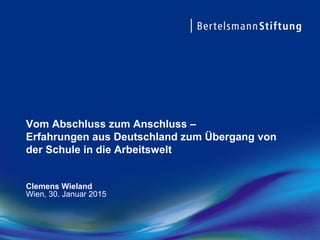 Vom Abschluss zum Anschluss –
Erfahrungen aus Deutschland zum Übergang von
der Schule in die Arbeitswelt
Clemens Wieland
Wien, 30. Januar 2015
 