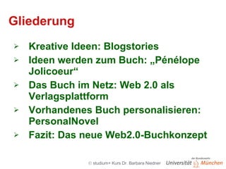 Gliederung Kreative Ideen: Blogstories Ideen werden zum Buch: „Pénélope Jolicoeur“ Das Buch im Netz: Web 2.0 als Verlagsplattform Vorhandenes Buch personalisieren: PersonalNovel Fazit: Das neue Web2.0-Buchkonzept 