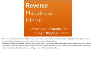 Reverse
Happiness
Metric
Womit habe ich heute einen
Kollegen happy gemacht?
Wer weiss, was eine Happiness Metric ist? Das ...