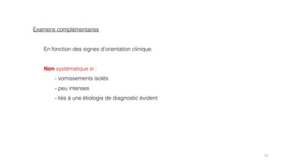 Examens complémentaires
En fonction des signes d’orientation clinique.
Non systématique si :
- vomissements isolés
- peu intenses
- liés à une étiologie de diagnostic évident
13
 