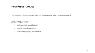 16
PRINCIPALES ÉTIOLOGIES
Une urgence chirurgicale doit toujours être éliminée dans un premier temps.
Surtout lorsqu’il existe :
- des vomissements bilieux
- des signes abdominaux
- une altération de l’état général
 