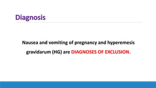 Diagnosis
Nausea and vomiting of pregnancy and hyperemesis
gravidarum (HG) are DIAGNOSES OF EXCLUSION.
 