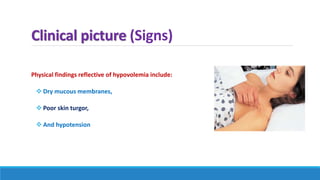 Clinical picture (Signs)
Physical findings reflective of hypovolemia include:
 Dry mucous membranes,
 Poor skin turgor,
 And hypotension
 