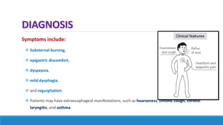 DIAGNOSIS
Symptoms include:
 Substernal burning,
 epigastric discomfort,
 dyspepsia,
 mild dysphagia,
 and regurgitation.
 Patients may have extraesophageal manifestations, such as hoarseness, chronic cough, chronic
laryngitis, and asthma.
 