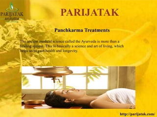 http://parijatak.com/
PARIJATAK
Panchkarma Treatments
The ancient medical science called the Ayurveda is more than a
healing system. This is basically a science and art of living, which
helps us to gain health and longevity.
 