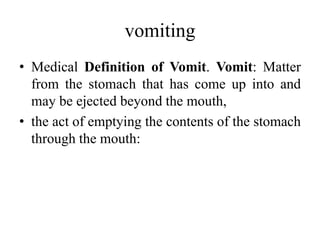 vomiting
• Medical Definition of Vomit. Vomit: Matter
from the stomach that has come up into and
may be ejected beyond the mouth,
• the act of emptying the contents of the stomach
through the mouth:
 