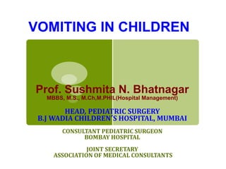 VOMITING IN CHILDREN
Prof. Sushmita N. Bhatnagar
MBBS, M.S., M.Ch,M.PHIL(Hospital Management)
HEAD, PEDIATRIC SURGERY
B.J WADIA CHILDREN’S HOSPITAL, MUMBAI
CONSULTANT PEDIATRIC SURGEON
BOMBAY HOSPITAL
JOINT SECRETARY
ASSOCIATION OF MEDICAL CONSULTANTS
 