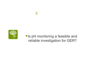 3
Is pH monitoring a feasible and
reliable investigation for GER?
 