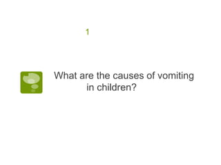 1
 What are the causes of vomiting
in children?
 