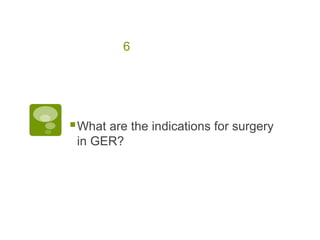 6
What are the indications for surgery
in GER?
 