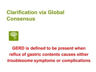 Clarification via Global
Consensus
GERD is defined to be present when
reflux of gastric contents causes either
troublesome symptoms or complications
 