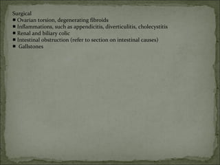 Surgical
■ Ovarian torsion, degenerating fibroids
■ Inflammations, such as appendicitis, diverticulitis, cholecystitis
■ Renal and biliary colic
■ Intestinal obstruction (refer to section on intestinal causes)
■ Gallstones
 