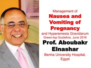 Management of
Nausea and
Vomiting of
Pregnancy
and Hyperemesis Gravidarum
Green-top Guideline, June 2016
Prof. Aboubakr
Elnashar
Benha University Hospital,
Egypt
 