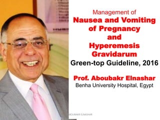 Management of
Nausea and Vomiting
of Pregnancy
and
Hyperemesis
Gravidarum
Green-top Guideline, 2016
Prof. Aboubakr Elnashar
Benha University Hospital, Egypt
ABOUBAKR ELNASHAR
 