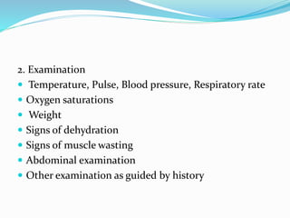 2. Examination
 Temperature, Pulse, Blood pressure, Respiratory rate
 Oxygen saturations
 Weight
 Signs of dehydration
 Signs of muscle wasting
 Abdominal examination
 Other examination as guided by history
 