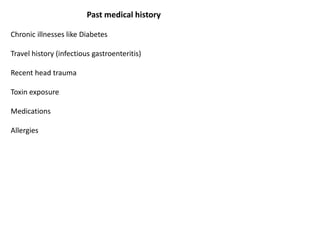 Past medical history
Chronic illnesses like Diabetes
Travel history (infectious gastroenteritis)
Recent head trauma
Toxin exposure
Medications
Allergies
 