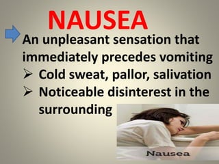NAUSEA
An unpleasant sensation that
immediately precedes vomiting
 Cold sweat, pallor, salivation
 Noticeable disinterest in the
surrounding
 