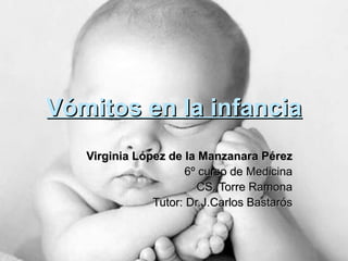 Vómitos en la infancia Virginia López de la Manzanara Pérez 6º curso de Medicina CS. Torre Ramona Tutor: Dr.J.Carlos Bastarós 