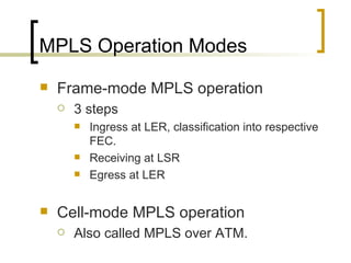 MPLS Operation Modes Frame-mode MPLS operation 3 steps Ingress at LER, classification into respective FEC. Receiving at LSR Egress at LER Cell-mode MPLS operation Also called MPLS over ATM. 