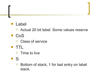 Label Actual 20 bit label. Some values reserve CoS Class of service TTL Time to live S Bottom of stack, 1 for last entry on label stack. 