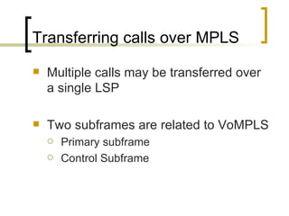 Transferring calls over MPLS Multiple calls may be transferred over a single LSP  Two subframes are related to VoMPLS Primary subframe Control Subframe 