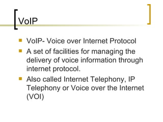 VoIP VoIP- Voice over Internet Protocol A set of facilities for managing the delivery of voice information through internet protocol. Also called Internet Telephony, IP Telephony or Voice over the Internet (VOI) 