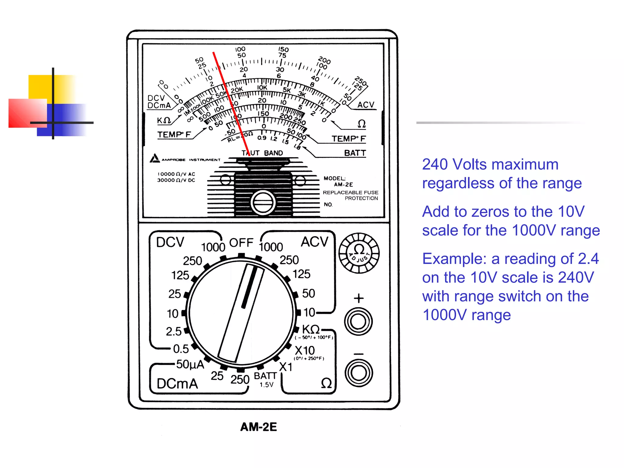 240 Volts maximum
regardless of the range
Add to zeros to the 10V
scale for the 1000V range
Example: a reading of 2.4
on the 10V scale is 240V
with range switch on the
1000V range
 