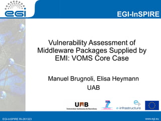 www.egi.euEGI-InSPIRE RI-261323
EGI-InSPIRE
www.egi.euEGI-InSPIRE RI-261323
Vulnerability Assessment of
Middleware Packages Supplied by
EMI: VOMS Core Case
Manuel Brugnoli, Elisa Heymann
UAB
 