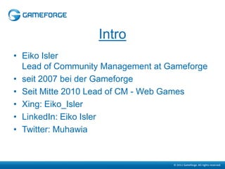 Intro
• Eiko Isler
  Lead of Community Management at Gameforge
• seit 2007 bei der Gameforge
• Seit Mitte 2010 Lead of CM - Web Games
• Xing: Eiko_Isler
• LinkedIn: Eiko Isler
• Twitter: Muhawia
 