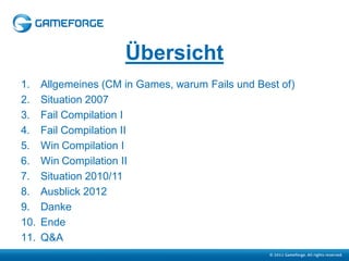 Übersicht
1.    Allgemeines (CM in Games, warum Fails und Best of)
2.    Situation 2007
3.    Fail Compilation I
4.    Fail Compilation II
5.    Win Compilation I
6.    Win Compilation II
7.    Situation 2010/11
8.    Ausblick 2012
9.    Danke
10.   Ende
11.   Q&A
 