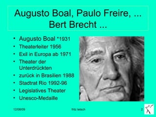 Augusto Boal, Paulo Freire, ... Bert Brecht ... Augusto Boal  *1931 Theaterleiter 1956 Exil in Europa ab 1971 Theater der Unterdrückten zurück in Brasilien 1988 Stadtrat Rio 1992-96 Legislatives Theater Unesco-Medaille 