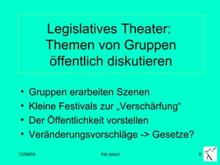 Legislatives Theater:  Themen von Gruppen öffentlich diskutieren Gruppen erarbeiten Szenen Kleine Festivals zur „Verschärfung“ Der Öffentlichkeit vorstellen Veränderungsvorschläge -> Gesetze? 