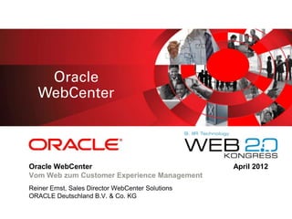 <Insert Picture Here>




Oracle WebCenter                                   April 2012
Vom Web zum Customer Experience Management
Reiner Ernst, Sales Director WebCenter Solutions
ORACLE Deutschland B.V. & Co. KG
 