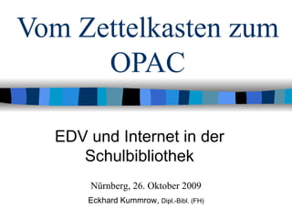 Vom Zettelkasten zum OPAC EDV und Internet in der Schulbibliothek Nürnberg, 26. Oktober 2009 Eckhard Kummrow,  Dipl.-Bibl. (FH) 