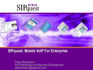 SIPquest: Mobile VoIP For Enterprise Peter Brockmann SVP Marketing and Business Development [email_address] 