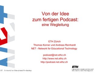 Von der Idee zum fertigen Podcast: eine Wegleitung ETH Zürich Thomas Korner und Andreas Reinhardt NET - Network for Educational Technology  [email_address] http://www.net.ethz.ch http://podcast.net.ethz.ch  