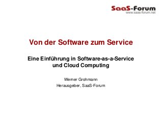Von der Software zum Service

Eine Einführung in Software-as-a-Service
         und Cloud Computing

             Werner Grohmann
          Herausgeber, SaaS-Forum
 