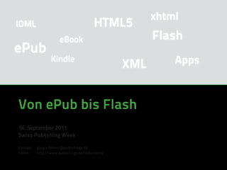 xhtml
IDML                                    HTML5
                      eBook                            Flash
ePub
                  Kindle
                                                 XML       Apps



Von ePub bis Flash
16. September 2011
Swiss Publishing Week

Kontakt:   gregor.fellenz@publishingx.de
Folien:    http://www.publishingx.de/dokumente
 