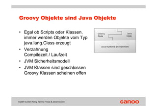 Groovy Objekte sind Java Objekte

• Egal ob Scripts oder Klassen,
  immer werden Objekte vom Typ
  java.lang.Class erzeugt...